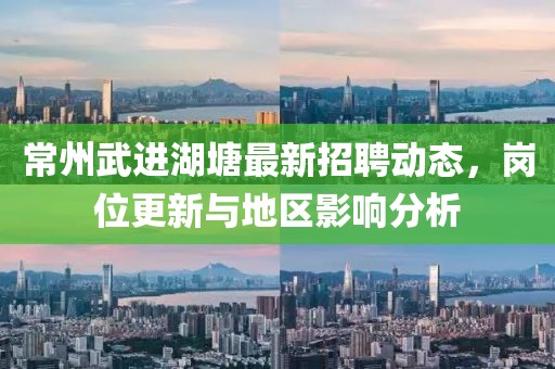 常州武进湖塘最新招聘动态，岗位更新与地区影响分析