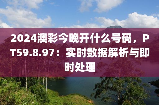 2024澳彩今晚开什么号码，PT59.8.97：实时数据解析与即时处理