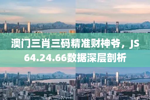 澳门三肖三码精准财神爷，JS64.24.66数据深层剖析
