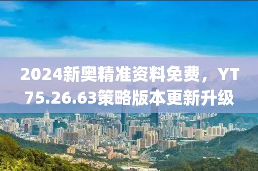 2024新奥精准资料免费，YT75.26.63策略版本更新升级