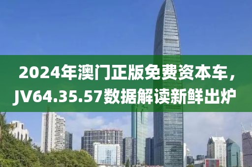 2024年澳门正版免费资本车，JV64.35.57数据解读新鲜出炉