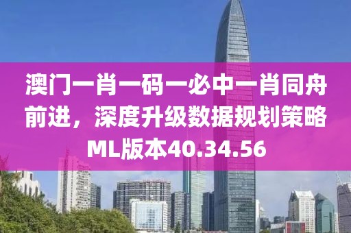 澳门一肖一码一必中一肖同舟前进，深度升级数据规划策略ML版本40.34.56