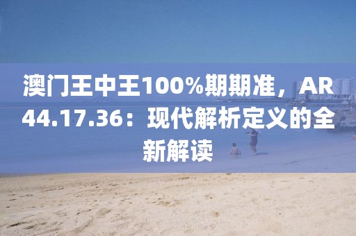 澳门王中王100%期期准，AR44.17.36：现代解析定义的全新解读