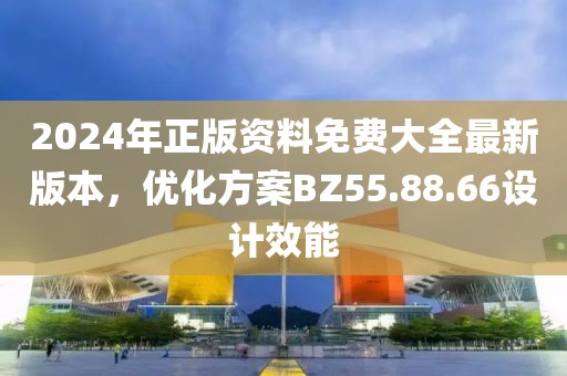 2024年正版资料免费大全最新版本，优化方案BZ55.88.66设计效能