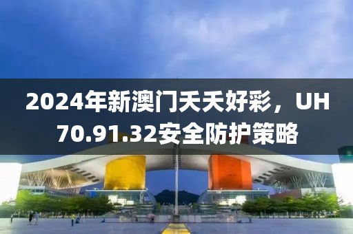 2024年新澳门夭夭好彩，UH70.91.32安全防护策略