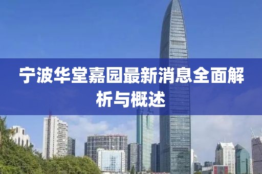 宁波华堂嘉园最新消息全面解析与概述