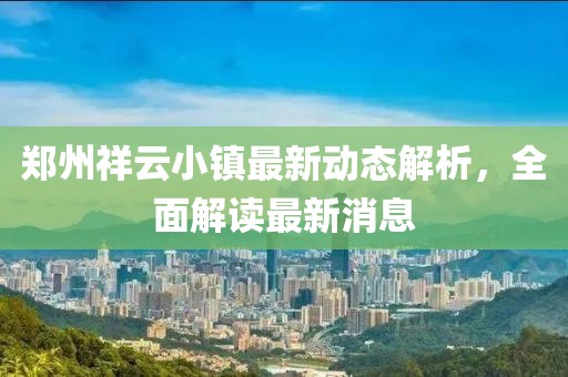 郑州祥云小镇最新动态解析，全面解读最新消息