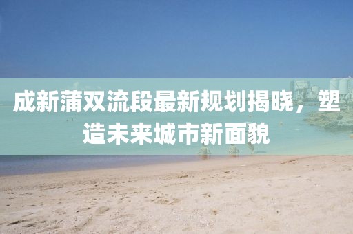 成新蒲双流段最新规划揭晓，塑造未来城市新面貌