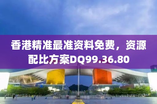 香港精准最准资料免费，资源配比方案DQ99.36.80