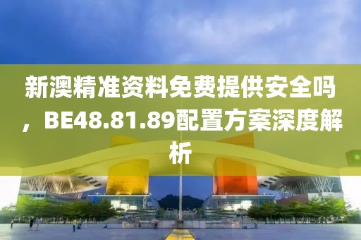 新澳精准资料免费提供安全吗，BE48.81.89配置方案深度解析