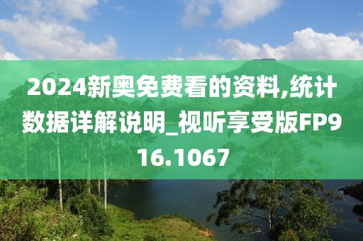 2024新奥免费看的资料,统计数据详解说明_视听享受版FP916.1067