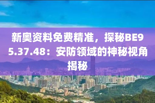 新奥资料免费精准，探秘BE95.37.48：安防领域的神秘视角揭秘