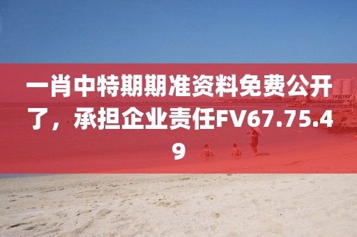 一肖中特期期准资料免费公开了，承担企业责任FV67.75.49