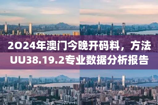 2O24年澳门今晚开码料，方法UU38.19.2专业数据分析报告