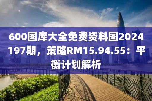 600图库大全免费资料图2024197期，策略RM15.94.55：平衡计划解析