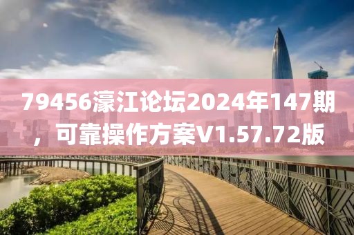 79456濠江论坛2024年147期，可靠操作方案V1.57.72版