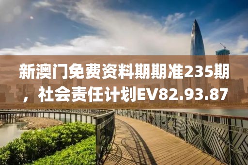 新澳门免费资料期期准235期，社会责任计划EV82.93.87