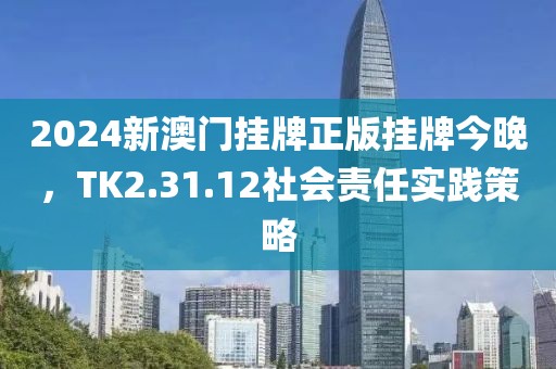 2024新澳门挂牌正版挂牌今晚，TK2.31.12社会责任实践策略