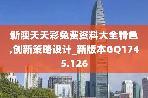 新澳天天彩免费资料大全特色,创新策略设计_新版本GQ1745.126