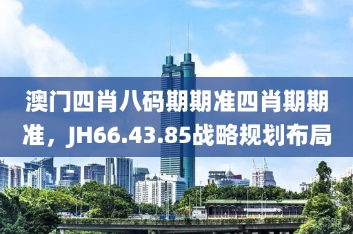 澳门四肖八码期期准四肖期期准，JH66.43.85战略规划布局