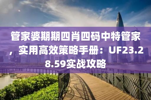 管家婆期期四肖四码中特管家，实用高效策略手册：UF23.28.59实战攻略