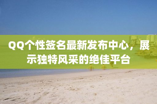 QQ个性签名最新发布中心，展示独特风采的绝佳平台