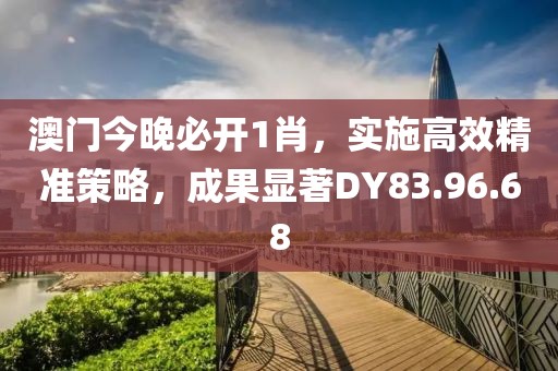 澳门今晚必开1肖，实施高效精准策略，成果显著DY83.96.68