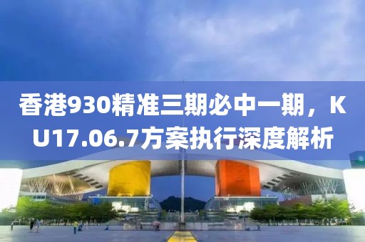 香港930精准三期必中一期，KU17.06.7方案执行深度解析