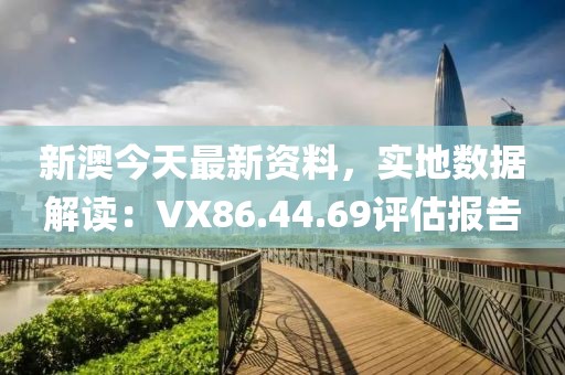新澳今天最新资料，实地数据解读：VX86.44.69评估报告