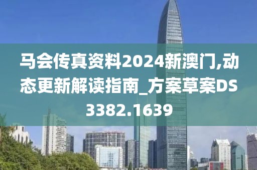 马会传真资料2024新澳门,动态更新解读指南_方案草案DS3382.1639