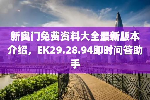 新奥门免费资料大全最新版本介绍，EK29.28.94即时问答助手