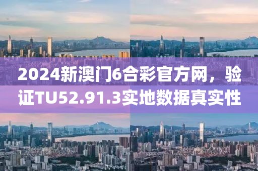 2024新澳门6合彩官方网，验证TU52.91.3实地数据真实性