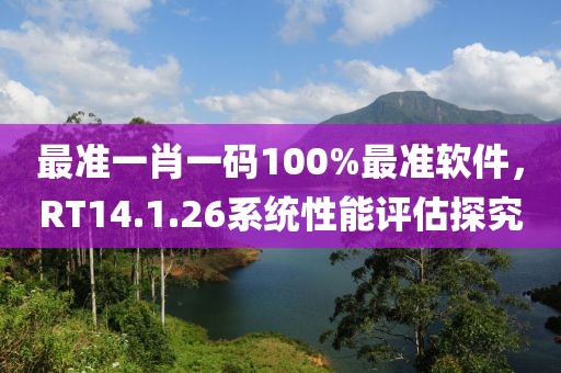 最准一肖一码100%最准软件，RT14.1.26系统性能评估探究