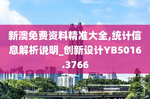 新澳免费资料精准大全,统计信息解析说明_创新设计YB5016.3766