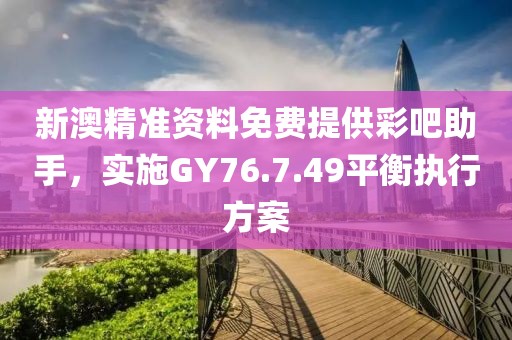 新澳精准资料免费提供彩吧助手，实施GY76.7.49平衡执行方案