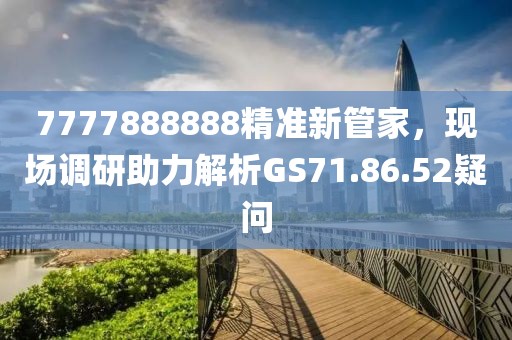 7777888888精准新管家，现场调研助力解析GS71.86.52疑问