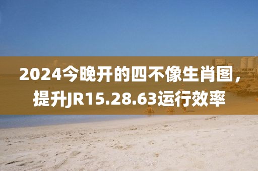 2024今晚开的四不像生肖图，提升JR15.28.63运行效率