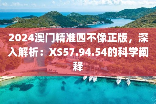 2024澳门精准四不像正版，深入解析：XS57.94.54的科学阐释