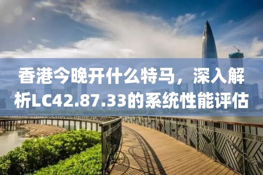 香港今晚开什么特马，深入解析LC42.87.33的系统性能评估