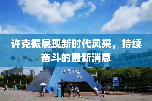许克振展现新时代风采，持续奋斗的最新消息