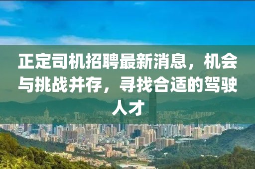 正定司机招聘最新消息，机会与挑战并存，寻找合适的驾驶人才