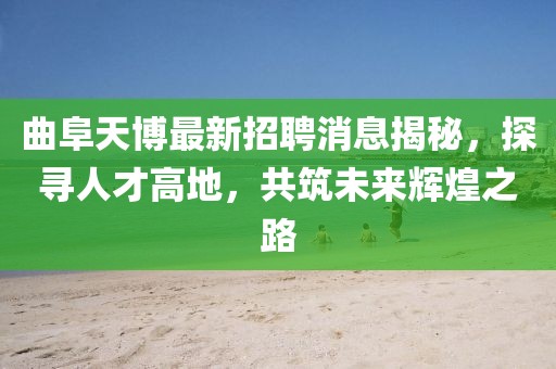 曲阜天博最新招聘消息揭秘，探寻人才高地，共筑未来辉煌之路