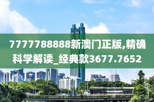 7777788888新澳门正版,精确科学解读_经典款3677.7652