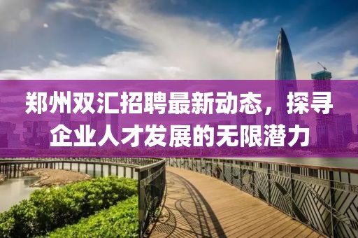 郑州双汇招聘最新动态，探寻企业人才发展的无限潜力