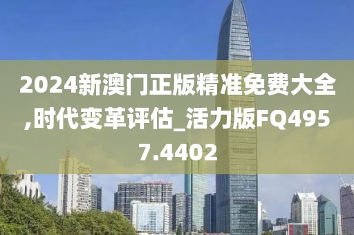 2024新澳门正版精准免费大全,时代变革评估_活力版FQ4957.4402