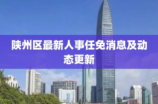 陕州区最新人事任免消息及动态更新