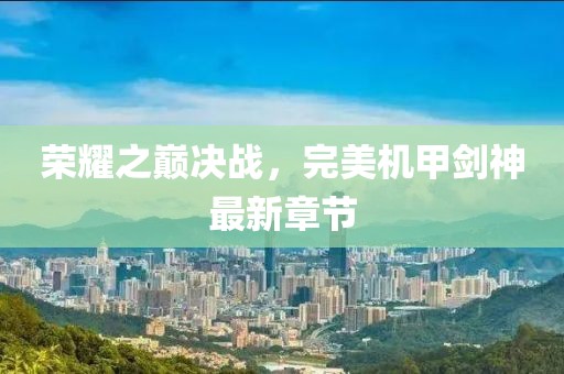 荣耀之巅决战，完美机甲剑神最新章节