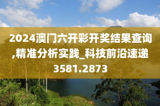 2024澳门六开彩开奖结果查询,精准分析实践_科技前沿速递3581.2873