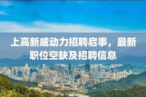 上高新威动力招聘启事，最新职位空缺及招聘信息