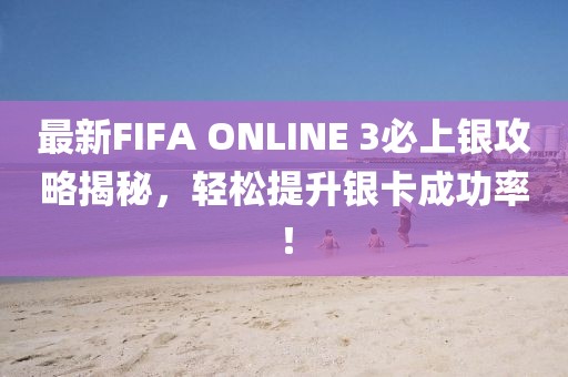 最新FIFA ONLINE 3必上银攻略揭秘，轻松提升银卡成功率！